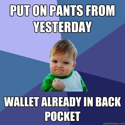 Put on pants from yesterday Wallet already in back pocket  Success Kid