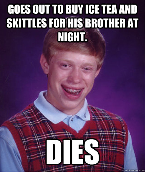 Goes out to buy ice tea and skittles for his brother at night. Dies  Bad Luck Brian