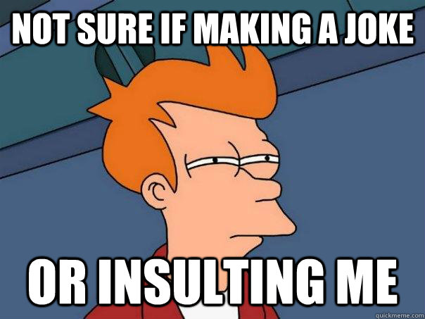 Not sure if making a joke Or insulting me - Not sure if making a joke Or insulting me  Futurama Fry