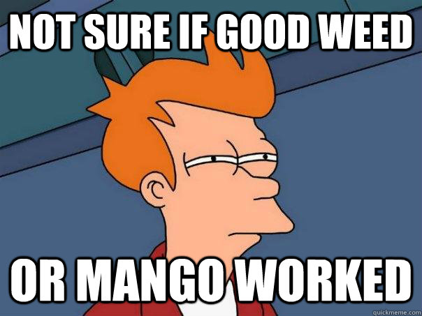 Not sure if good weed or mango worked  Futurama Fry