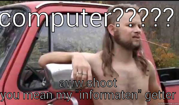 COMPUTER????? AWW SHOOT YOU MEAN MY 