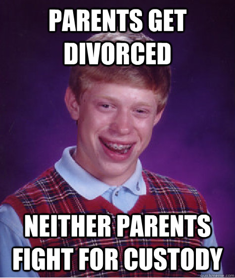 parents get divorced neither parents fight for custody  Bad Luck Brian
