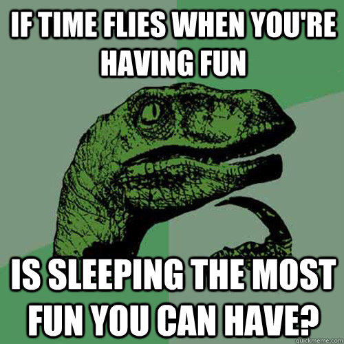 If time flies when you're having fun is sleeping the most fun you can have?  Philosoraptor