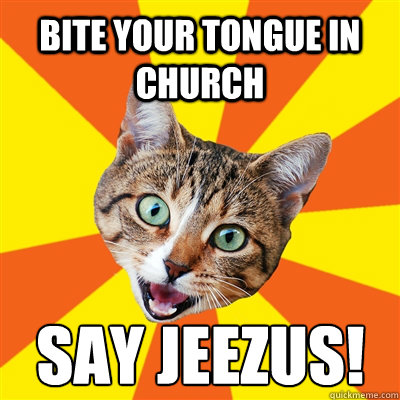 Bite your tongue in church say jeezus!  Bad Advice Cat