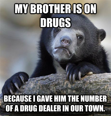 MY BROTHER IS ON DRUGS BECAUSE I GAVE HIM THE NUMBER OF A DRUG DEALER IN OUR TOWN.  Confession Bear