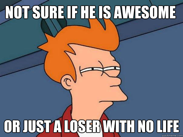 not sure if he is awesome or just a loser with no life
 - not sure if he is awesome or just a loser with no life
  Futurama Fry