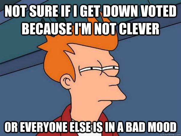 not sure if I get down voted because I'm not clever or everyone else is in a bad mood  Futurama Fry