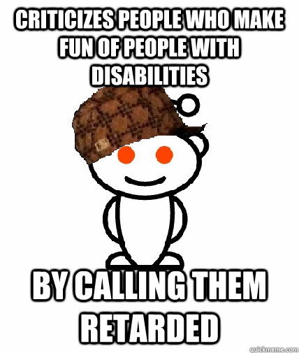 Criticizes People who make fun of people with disabilities By calling them retarded - Criticizes People who make fun of people with disabilities By calling them retarded  Scumbag Redditor