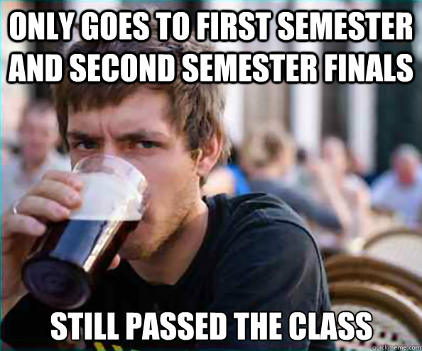 Only goes to First semester and Second semester finals Still passed the class  Lazy College Senior