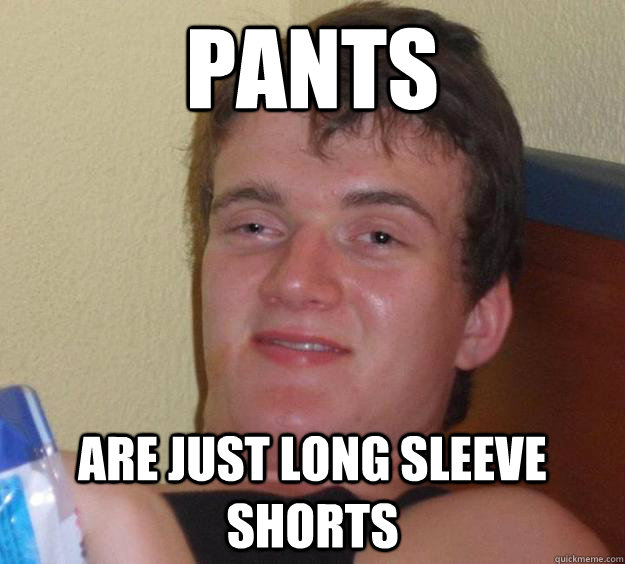 Pants are just long sleeve shorts - Pants are just long sleeve shorts  10 Guy