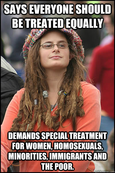 Says everyone should be treated equally demands special treatment for women, homosexuals, minorities, immigrants and the poor.   College Liberal