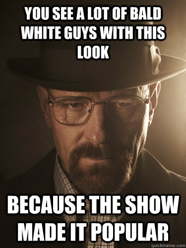 You see a lot of bald white guys with this look because the show made it popular - You see a lot of bald white guys with this look because the show made it popular  BreakingBad