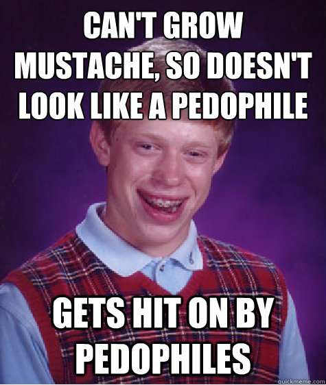 Can't grow mustache, so doesn't look like a pedophile Gets hit on by pedophiles  Bad Luck Brian