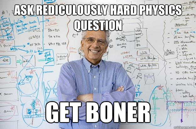 ask rediculously hard physics question get boner  Engineering Professor