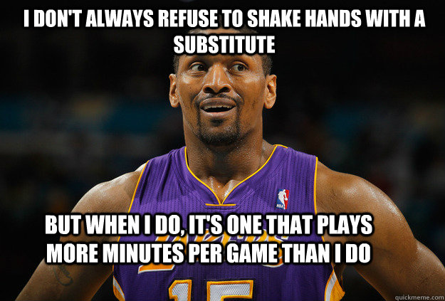 I don't always refuse to shake hands with a substitute But when I do, it's one that plays more minutes per game than I do  World Peace