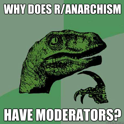 Why does r/anarchism have moderators?  Philosoraptor