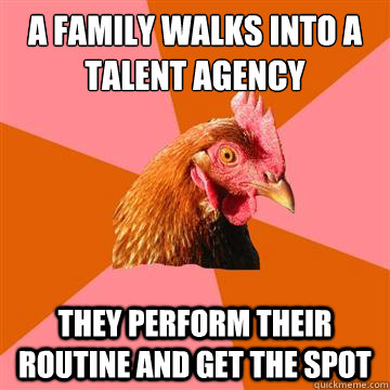 A family walks into a talent agency they perform their routine and get the spot - A family walks into a talent agency they perform their routine and get the spot  Anti-Joke Chicken