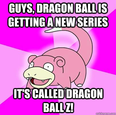 Guys, DRAGON BALL IS GETTING A NEW SERIES IT'S CALLED DRAGON BALL Z!  Slowpoke