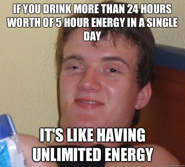 If you drink more than 24 hours worth of 5 Hour Energy in a single day It's like having unlimited energy  10 Guy