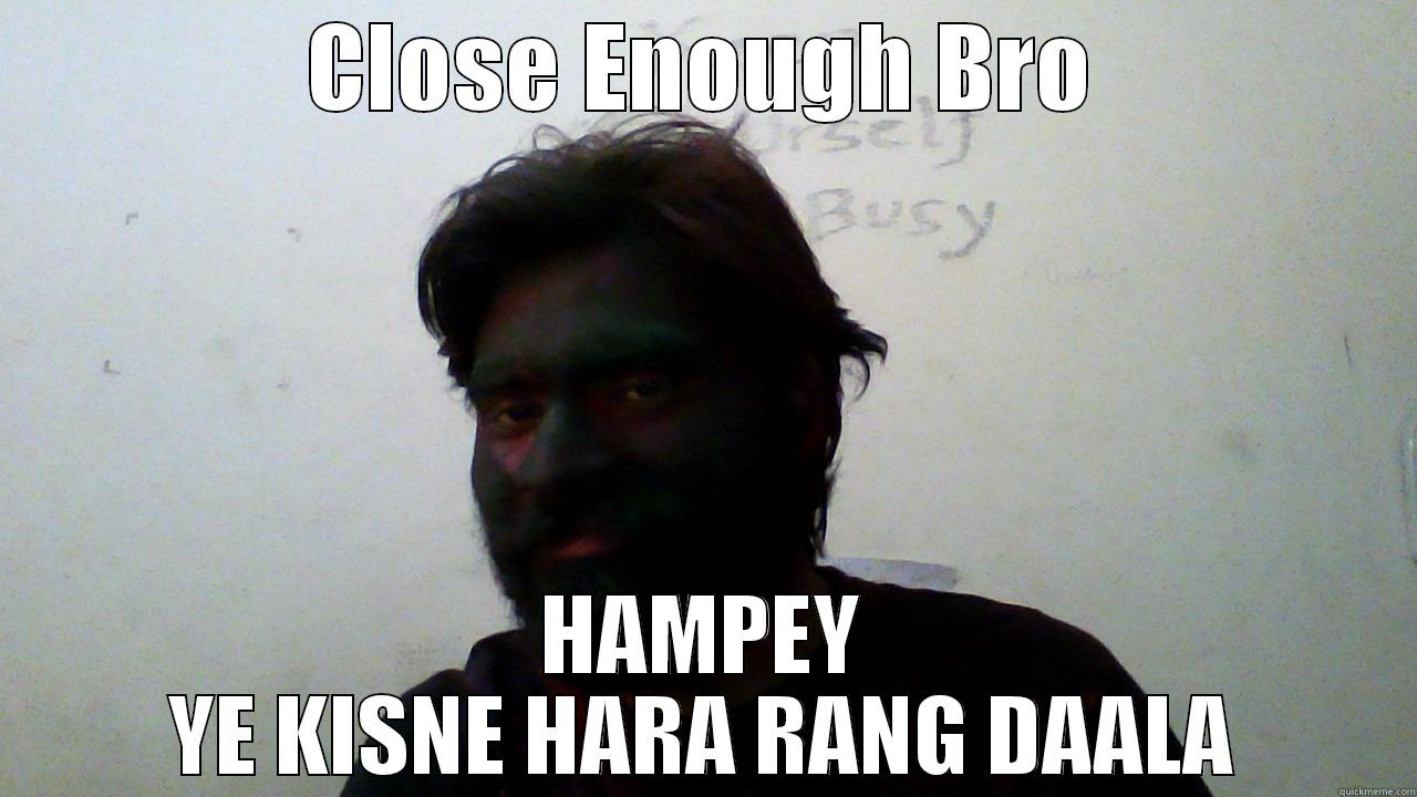 CLOSE ENOUGH BRO HAMPEY YE KISNE HARA RANG DAALA Misc