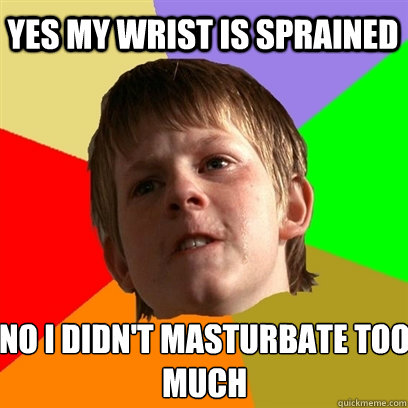 Yes my wrist is sprained No I didn't masturbate too much  Angry School Boy