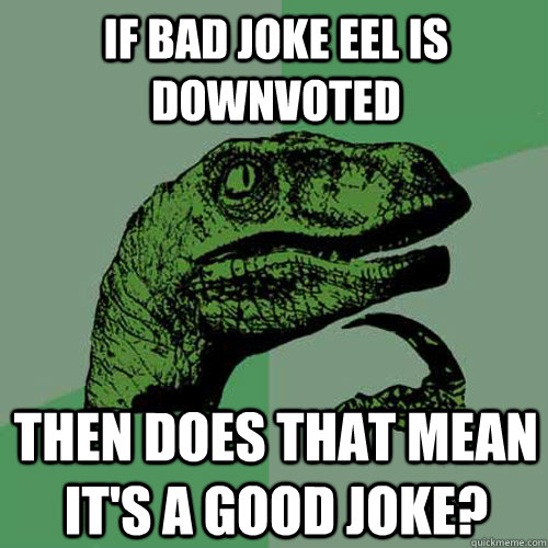 If bad joke eel is downvoted then does that mean it's a good joke?  Philosoraptor