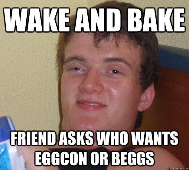 Wake and bake friend asks who wants eggcon or beggs - Wake and bake friend asks who wants eggcon or beggs  10 Guy