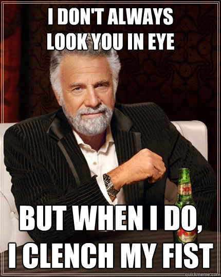 i don't always 
look you in eye But when I do, 
i clench my fist - i don't always 
look you in eye But when I do, 
i clench my fist  The Most Interesting Man In The World