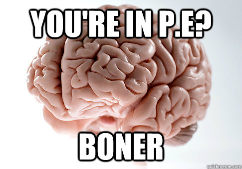 YOU'RE IN P.E? BONER  Scumbag Brain