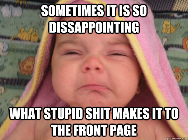 sometimes it is so dissappointing what stupid shit makes it to the front page  Dissapointed baby