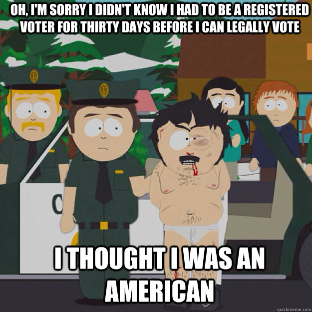 OH, I'm sorry I didn't know I had to be a registered voter for thirty days before I can legally vote I THOUGHT I was an American  I thought this was America