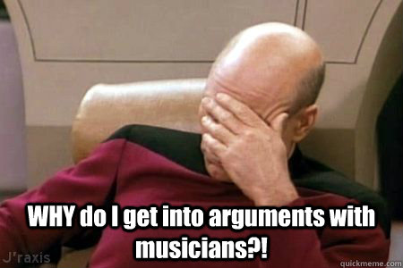 WHY do I get into arguments with musicians?!  - WHY do I get into arguments with musicians?!   Facepalm Picard