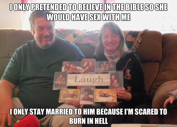 i only pretended to believe in the bible so she would have sex with me i only stay married to him because i'm scared to burn in hell - i only pretended to believe in the bible so she would have sex with me i only stay married to him because i'm scared to burn in hell  Clashing Conservative Conversational Parents