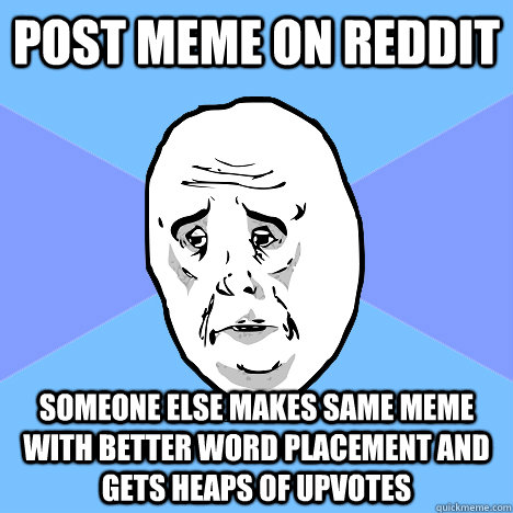 Post meme on reddit Someone else makes same meme with better word placement and gets heaps of upvotes  Okay Guy