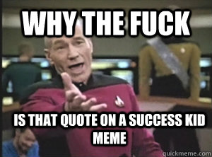 WHY THE FUCK is that quote on a success kid meme  Annoyed Picard