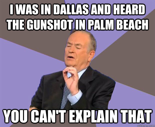 I was in Dallas and heard the gunshot in palm beach You can't explain that  Bill O Reilly