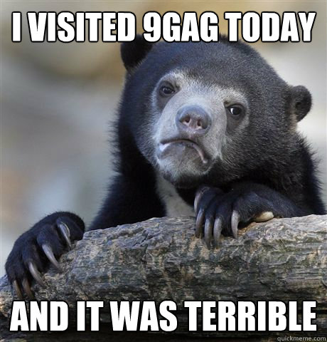 I visited 9gag today and it was terrible  Confession Bear