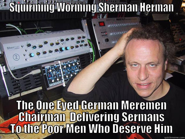 SQUIRMING WORMING SHERMAN HERMAN THE ONE EYED GERMAN MEREMEN CHAIRMAN  DELIVERING SERMANS TO THE POOR MEN WHO DESERVE HIM Misc