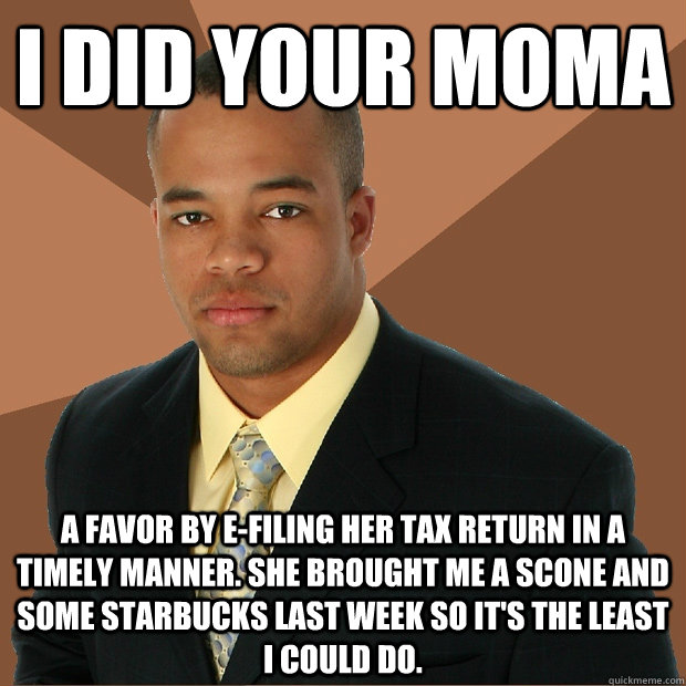 I did your moma a favor by e-filing her tax return in a timely manner. she brought me a scone and some starbucks last week so it's the least i could do.  Successful Black Man