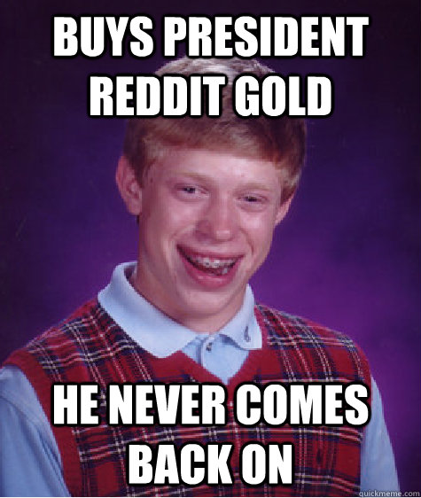 Buys president reddit gold He never comes back on - Buys president reddit gold He never comes back on  Bad Luck Brian