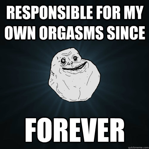 RESPONSIBLE FOR MY OWN ORGASMS SINCE FOREVER  Forever Alone