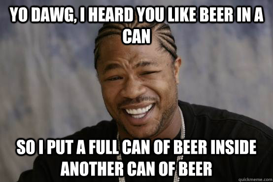 yo dawg, i heard you like beer in a can so i put a full can of beer inside another can of beer  YO DAWG