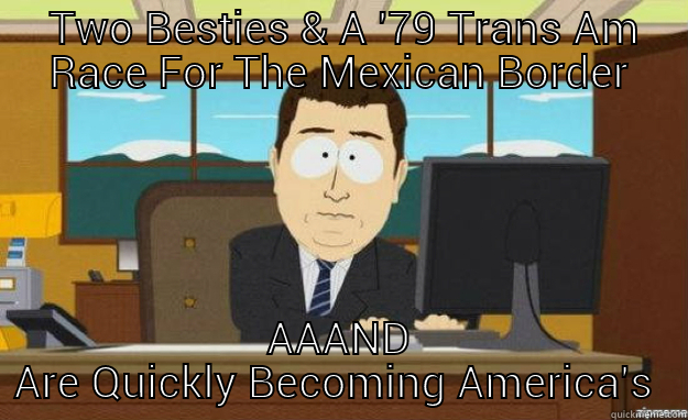  THE MEDIA SENSATION CONTINUES AS -  TWO BESTIES & A '79 TRANS AM RACE FOR THE MEXICAN BORDER AAAND  ARE QUICKLY BECOMING AMERICA'S  SWEETHEARTS aaaand its gone