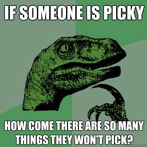 If someone is picky How come there are so many things they won't pick? - If someone is picky How come there are so many things they won't pick?  Philosoraptor