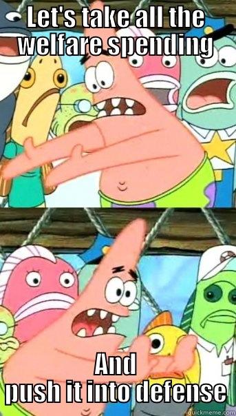 LET'S TAKE ALL THE WELFARE SPENDING AND PUSH IT INTO DEFENSE Push it somewhere else Patrick