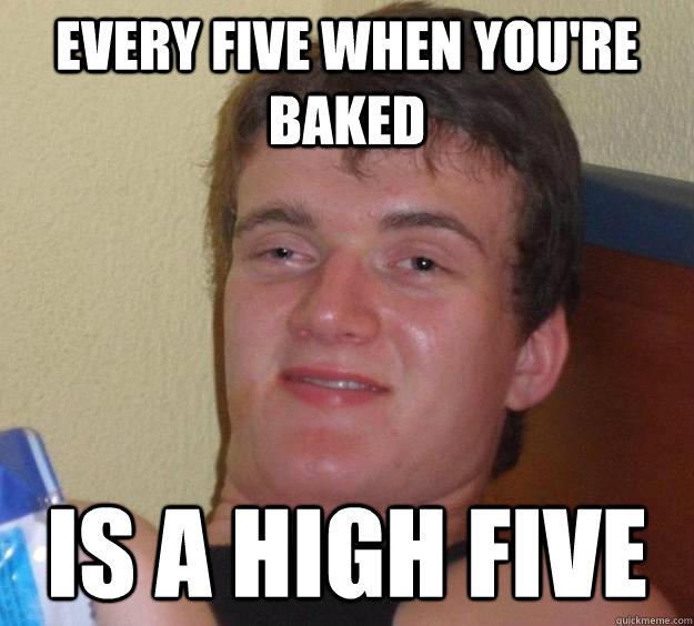 Every five when you're baked is a high five - Every five when you're baked is a high five  10 Guy