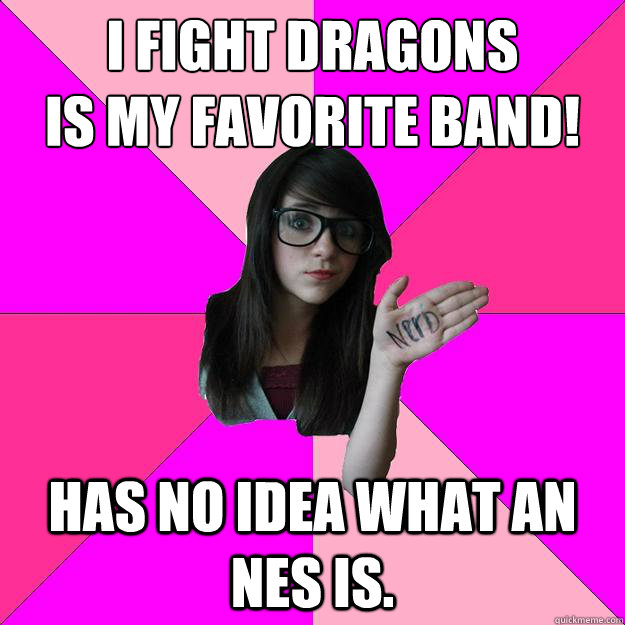 I fight dragons 
is my favorite band! Has no idea what an NES is. - I fight dragons 
is my favorite band! Has no idea what an NES is.  Idiot Nerd Girl