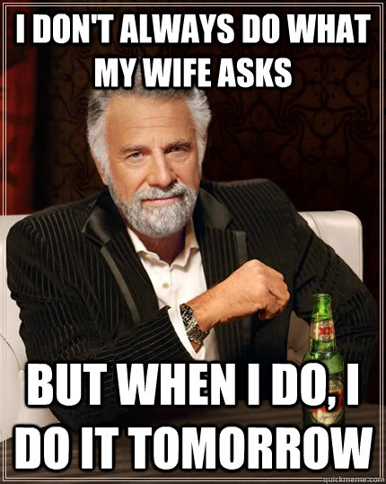 I don't always do what my wife asks but when I do, I do it Tomorrow  The Most Interesting Man In The World