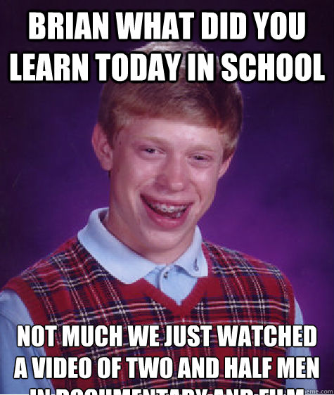 Brian what did you learn today in school  not much we just watched a video of two and half men in documentary and film   Bad Luck Brian