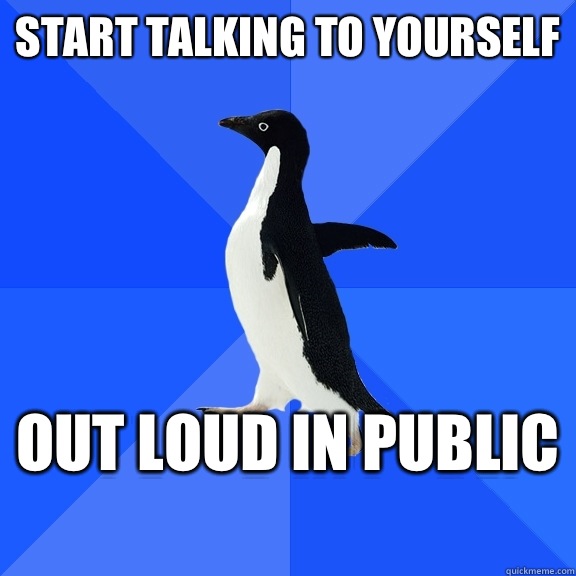 START TALKING TO YOURSELF  OUT LOUD IN PUBLIC  - START TALKING TO YOURSELF  OUT LOUD IN PUBLIC   Socially Awkward Penguin